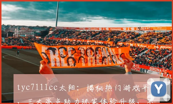 tyc7111cc太阳：揭秘热门游戏平台，三大亮点助力玩家体验升级，不容错过