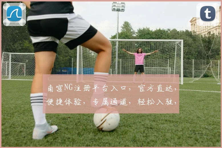 南宫NG注册平台入口，官方直达，便捷体验，专属通道，轻松入驻，立即开启