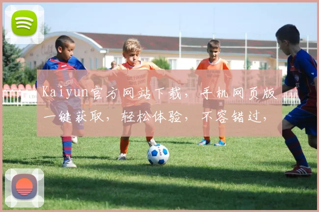 Kaiyun官方网站下载，手机网页版一键获取，轻松体验，不容错过，快来下载体验
