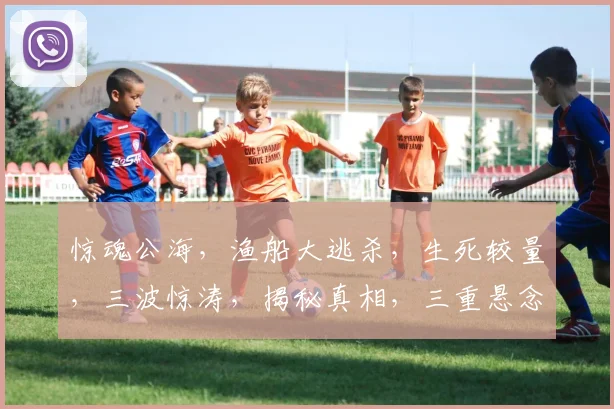 惊魂公海，渔船大逃杀，生死较量，三波惊涛，揭秘真相，三重悬念，不容错过