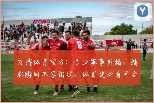 万搏体育官方：专业赛事直播，精彩瞬间不容错过，体育迷必看平台，体验极致观赛体验