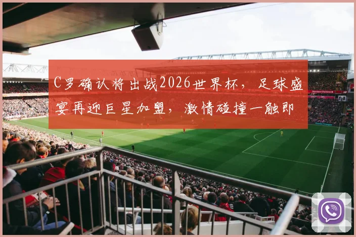 C罗确认将出战2026世界杯，足球盛宴再迎巨星加盟，激情碰撞一触即发