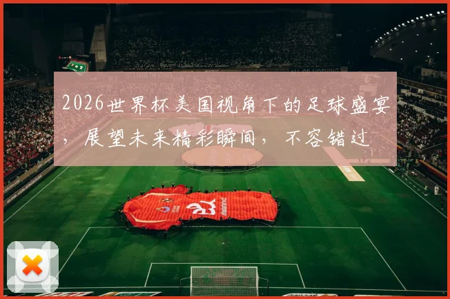 2026世界杯美国视角下的足球盛宴，展望未来精彩瞬间，不容错过