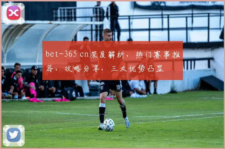 bet-365 cn深度解析，热门赛事推荐，攻略分享，三大优势凸显