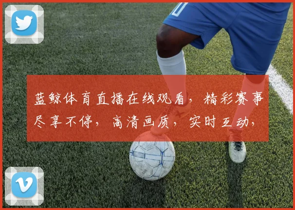 蓝鲸体育直播在线观看，精彩赛事尽享不停，高清画质，实时互动，三重惊喜等你来