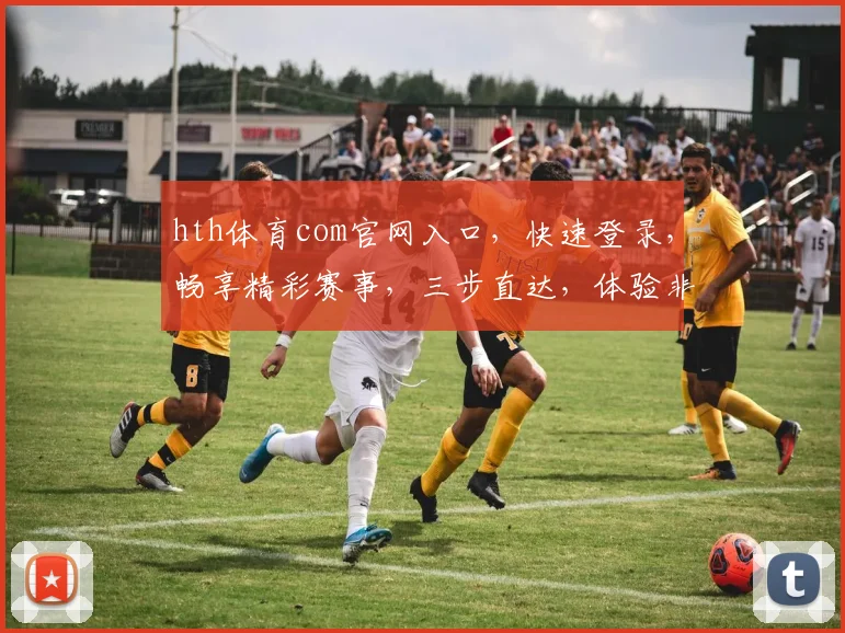 hth体育com官网入口，快速登录，畅享精彩赛事，三步直达，体验非凡