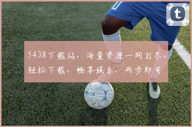 5438下载站，海量资源一网打尽，轻松下载，畅享娱乐，两步即可