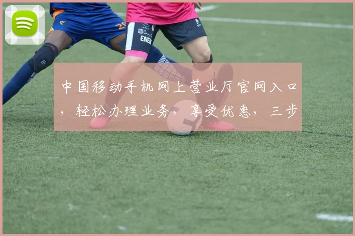 中国移动手机网上营业厅官网入口，轻松办理业务，享受优惠，三步直达，服务便捷