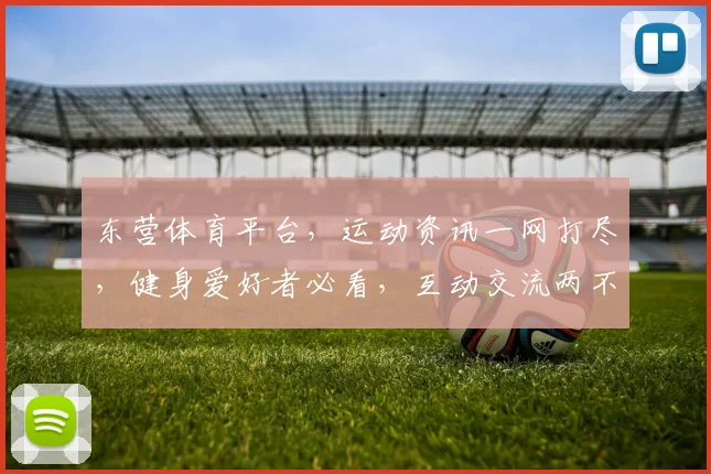 东营体育平台，运动资讯一网打尽，健身爱好者必看，互动交流两不误