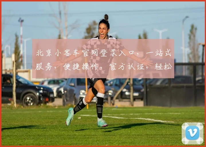 北京小客车官网登录入口，一站式服务，便捷操作，官方认证，轻松驾驭