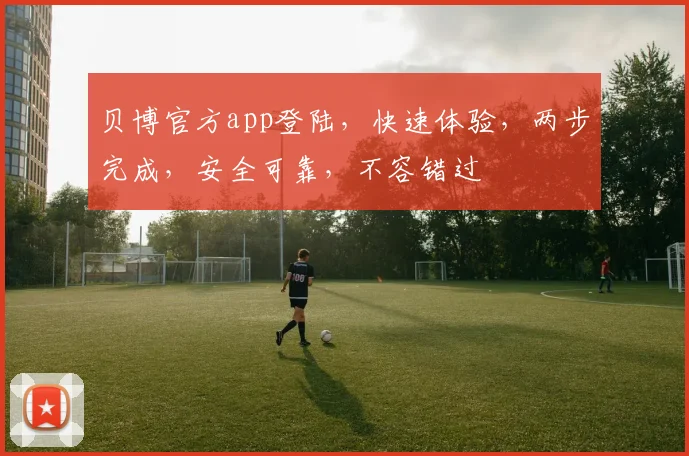 贝博官方app登陆，快速体验，两步完成，安全可靠，不容错过
