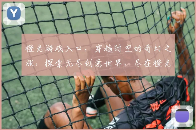 橙光游戏入口，穿越时空的奇幻之旅，探索无尽创意世界，尽在橙光游戏平台