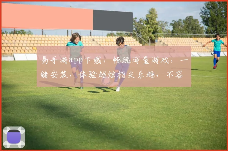 易手游app下载，畅玩海量游戏，一键安装，体验超炫指尖乐趣，不容错过