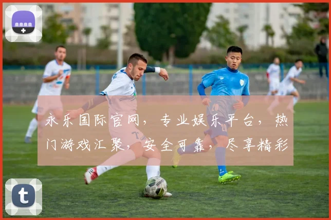 永乐国际官网，专业娱乐平台，热门游戏汇聚，安全可靠，尽享精彩，邀您体验