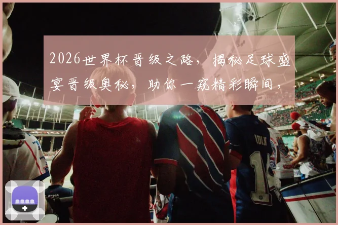 2026世界杯晋级之路，揭秘足球盛宴晋级奥秘，助你一窥精彩瞬间，不容错过