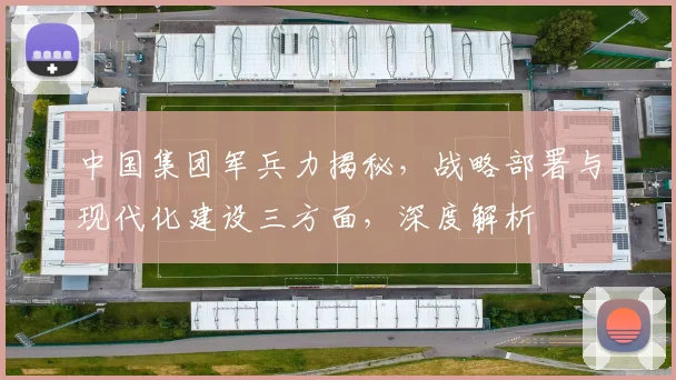 中国集团军兵力揭秘，战略部署与现代化建设三方面，深度解析